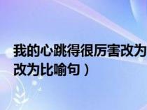 我的心跳得很厉害改为比喻句和拟人句（我的心跳得很厉害改为比喻句）