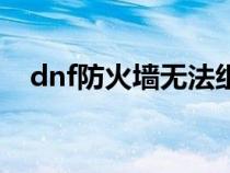 dnf防火墙无法组队怎么办（dnf防火墙）