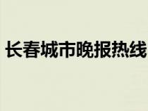 长春城市晚报热线电话（长春城市晚报官网）