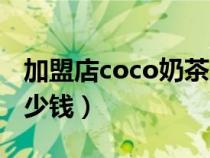 加盟店coco奶茶店（加盟coco奶茶店需要多少钱）