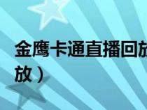 金鹰卡通直播回放上周（金鹰卡通直播在线回放）