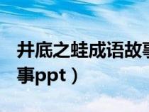 井底之蛙成语故事ppt课件（井底之蛙成语故事ppt）