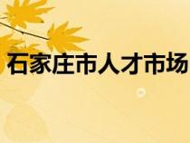 石家庄市人才市场电话（石家庄市人才市场）