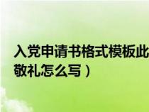 入党申请书格式模板此致敬礼怎么写（入党申请书格式此致敬礼怎么写）