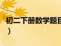 初二下册数学题目大全难题（初二下册数学题）