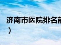 济南市医院排名前十名脑科（济南市医院排名）