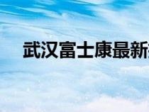 武汉富士康最新招聘信息（武汉富士康）