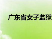 广东省女子监狱官网（广东省女子监狱）