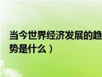 当今世界经济发展的趋势包括什么（当今世界经济的发展趋势是什么）