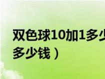 双色球10加1多少钱一注彩票（双色球10加1多少钱）