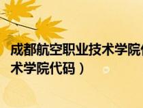 成都航空职业技术学院代码2023最新代码（成都航空职业技术学院代码）