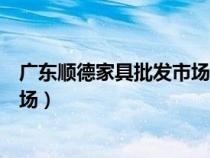 广东顺德家具批发市场的家具怎么样（广东顺德家具批发市场）