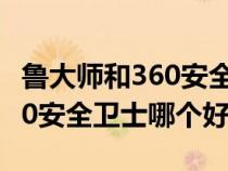 鲁大师和360安全卫士哪个好用（鲁大师和360安全卫士哪个好）