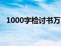 1000字检讨书万能检讨书（1000字检讨）