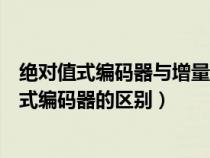 绝对值式编码器与增量式编码器相比（绝对值编码器和增量式编码器的区别）