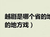 越剧是哪个省的地方戏浙江省（越剧是哪个省的地方戏）