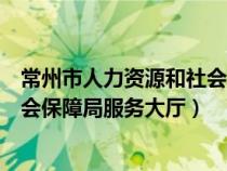 常州市人力资源和社会保障局服务大厅（常州人力资源和社会保障局服务大厅）