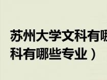 苏州大学文科有哪些专业可以选（苏州大学文科有哪些专业）