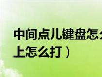 中间点儿键盘怎么打上去?（中间的点在键盘上怎么打）