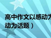 高中作文以感动为话题的作文（高中作文以感动为话题）