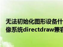 无法初始化图形设备什么意思是显卡问题吗（无法初始化图像系统directdraw兼容）