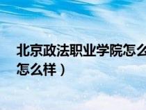 北京政法职业学院怎么样?校址在哪里（北京政法职业学院怎么样）