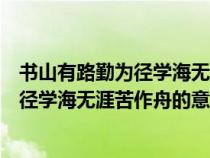 书山有路勤为径学海无涯苦作舟的意思是啥（书山有路勤为径学海无涯苦作舟的意思）