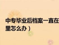 中专毕业后档案一直在自己手里怎么办（档案一直在自己手里怎么办）