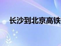 长沙到北京高铁卧铺（长沙到北京高铁）