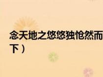 念天地之悠悠独怆然而涕下全诗（念天地之悠悠独怆然而涕下）