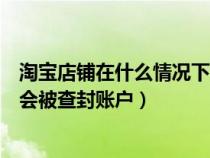 淘宝店铺在什么情况下会封店（在淘宝开店以后什么情况下会被查封账户）