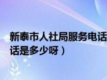 新泰市人社局服务电话（新泰市人力资源和社会保障局的电话是多少呀）