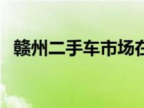 赣州二手车市场在哪里（赣州二手车市场）