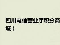 四川电信营业厅积分商城怎么兑换（四川电信营业厅积分商城）