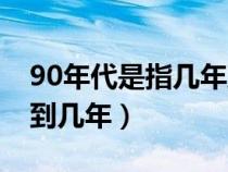 90年代是指几年到几年呢（90年代是指几年到几年）