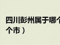 四川彭州属于哪个市哪个区（四川彭州属于哪个市）