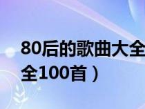 80后的歌曲大全100首歌名（80后的歌曲大全100首）