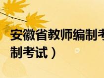 安徽省教师编制考试报名时间（安徽省教师编制考试）