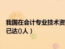 我国在会计专业技术资格考评（我国会计专业技术人员目前已达()人）