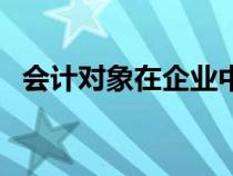 会计对象在企业中具体表现为（会计对象）