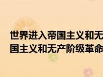 世界进入帝国主义和无产阶级革命时代是多久（世界进入帝国主义和无产阶级革命时代是）