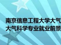 南京信息工程大学大气科学类就业前景（南京信息工程大学大气科学专业就业前景）