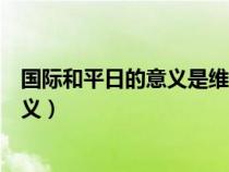 国际和平日的意义是维护国际和平与安全（国际和平日的意义）