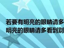 若要有明亮的眼睛请多看到别人的长处若要有什么（若要有明亮的眼睛请多看到别人的长处）