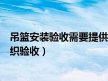 吊篮安装验收需要提供哪些资料（吊篮安装完成后应该谁组织验收）