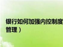 银行如何加强内控制度建设（如何加强银行内控管理方面的管理）