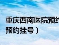 重庆西南医院预约挂号公众号（重庆西南医院预约挂号）