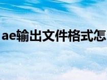 ae输出文件格式怎么设置（ae输出格式设置）