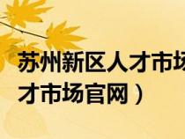 苏州新区人才市场现场招聘官网（苏州新区人才市场官网）