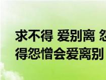 求不得 爱别离 怨憎会 贪嗔痴 失荣乐（求不得怨憎会爱离别）